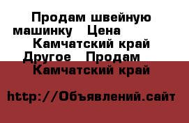 Продам швейную машинку › Цена ­ 1 000 - Камчатский край Другое » Продам   . Камчатский край